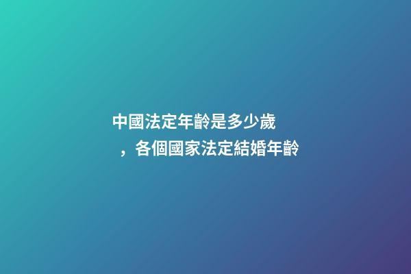 中國法定年齡是多少歲，各個國家法定結婚年齡
